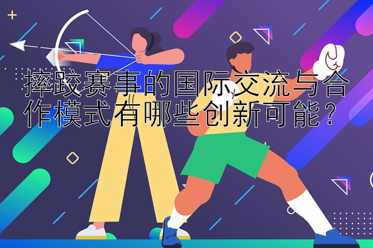 摔跤赛事的国际交流与合作模式有哪些创新可能？