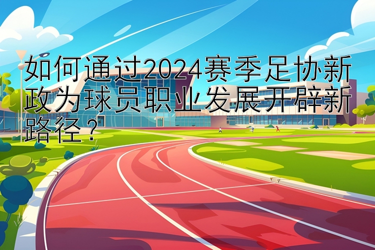 如何通过2024赛季足协新政为球员职业发展开辟新路径？