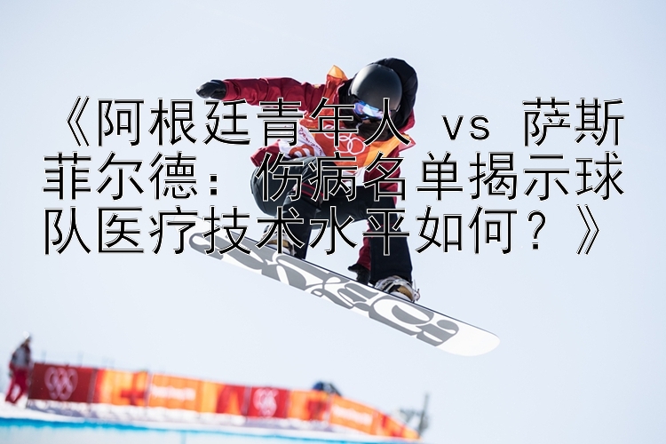 《阿根廷青年人 vs 萨斯菲尔德：伤病名单揭示球队医疗技术水平如何？》