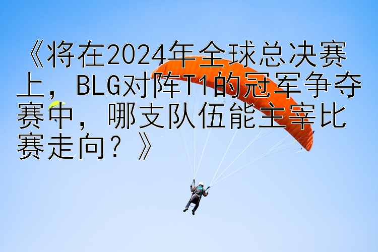 《将在2024年全球总决赛上，BLG对阵T1的冠军争夺赛中，哪支队伍能主宰比赛走向？》