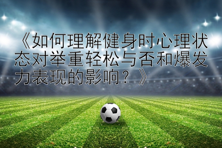 《如何理解健身时心理状态对举重轻松与否和爆发力表现的影响？》