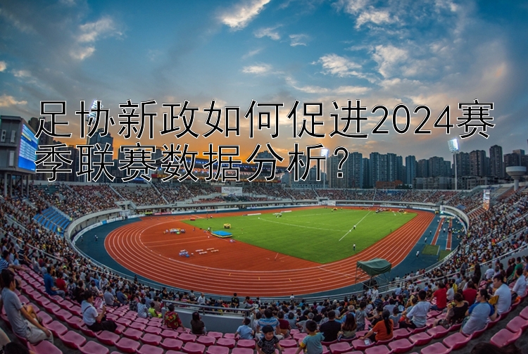 足协新政如何促进2024赛季联赛数据分析？