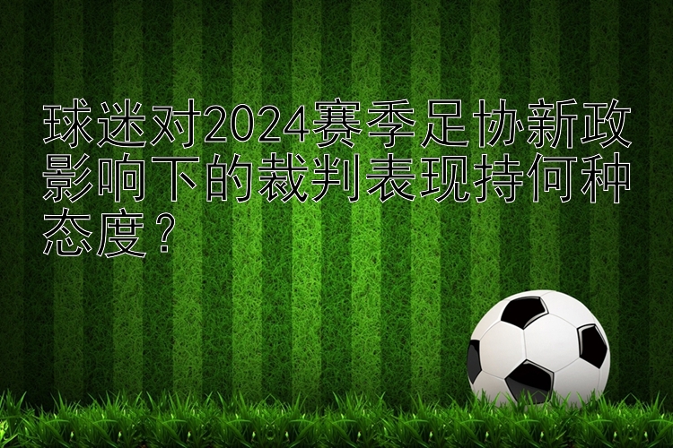 球迷对2024赛季足协新政影响下的裁判表现持何种态度？