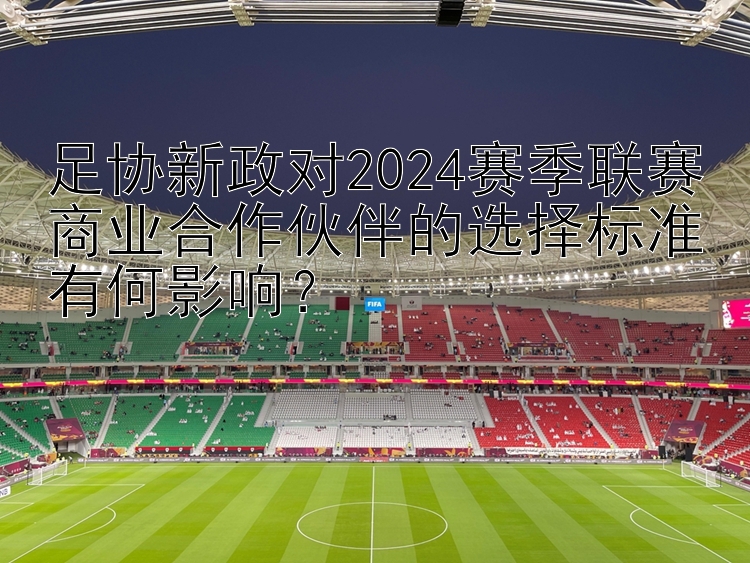 足协新政对2024赛季联赛商业合作伙伴的选择标准有何影响？