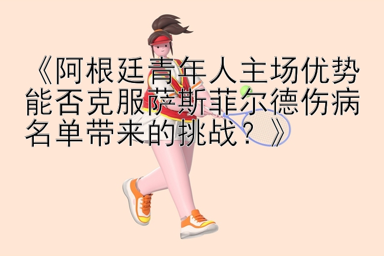 《阿根廷青年人主场优势能否克服萨斯菲尔德伤病名单带来的挑战？》