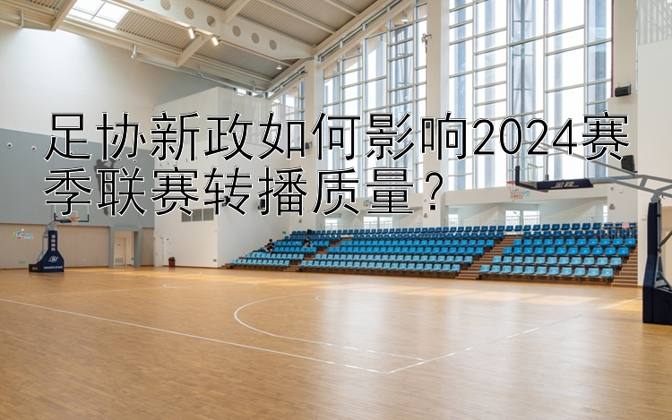 足协新政如何影响2024赛季联赛转播质量？