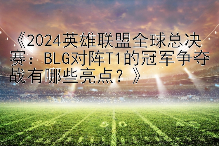 《2024英雄联盟全球总决赛：BLG对阵T1的冠军争夺战有哪些亮点？》