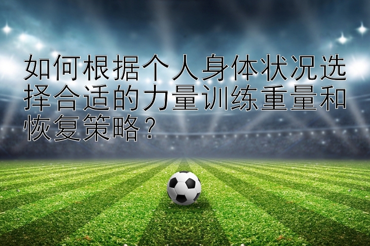 如何根据个人身体状况选择合适的力量训练重量和恢复策略？