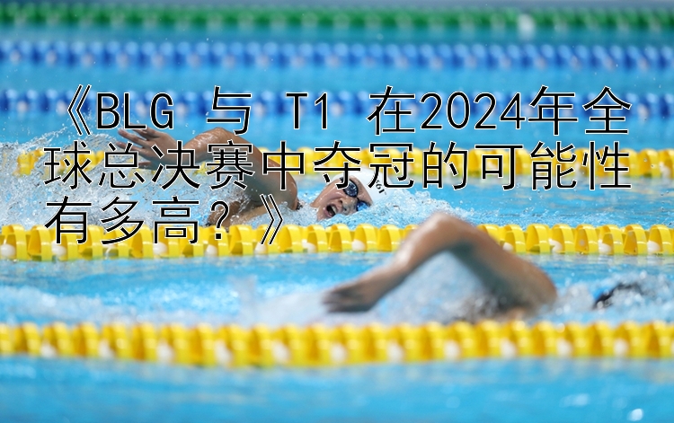 《BLG 与 T1 在2024年全球总决赛中夺冠的可能性有多高？》