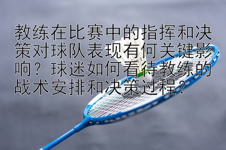 教练在比赛中的指挥和决策对球队表现有何关键影响？球迷如何看待教练的战术安排和决策过程？