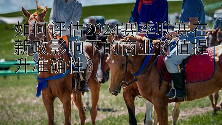 如何评估2024赛季联赛在新政影响下的商业价值提升准确性？