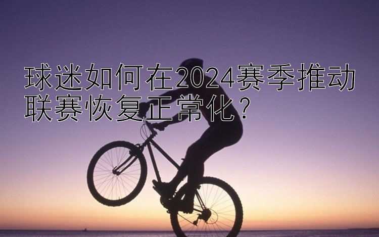 球迷如何在2024赛季推动联赛恢复正常化？