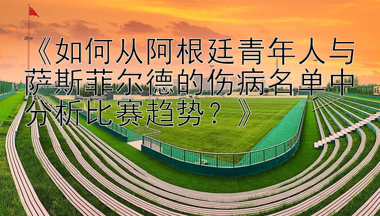 《如何从阿根廷青年人与萨斯菲尔德的伤病名单中分析比赛趋势？》