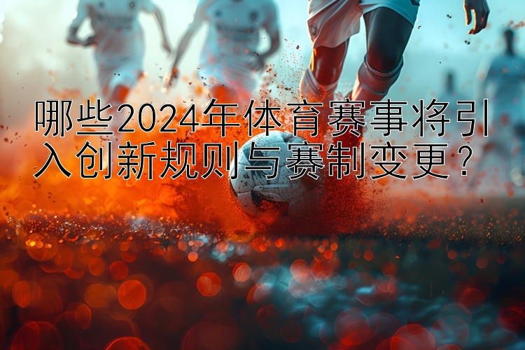 哪些2024年体育赛事将引入创新规则与赛制变更？