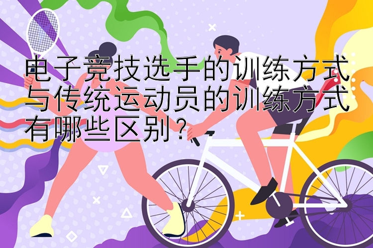 电子竞技选手的训练方式与传统运动员的训练方式有哪些区别？