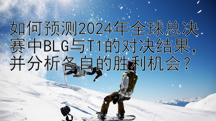 如何预测2024年全球总决赛中BLG与T1的对决结果，并分析各自的胜利机会？