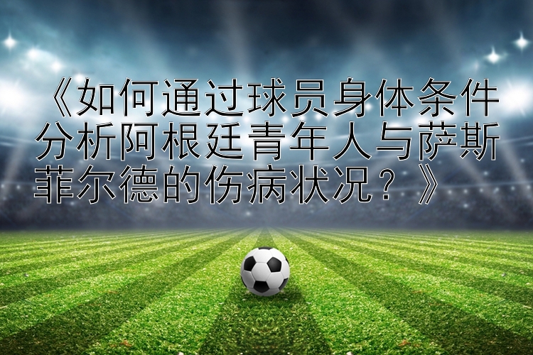 《如何通过球员身体条件分析阿根廷青年人与萨斯菲尔德的伤病状况？》