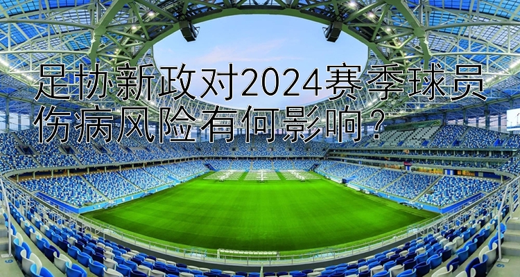 足协新政对2024赛季球员伤病风险有何影响？