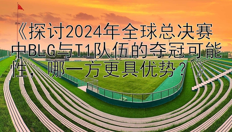 《探讨2024年全球总决赛中BLG与T1队伍的夺冠可能性，哪一方更具优势？》