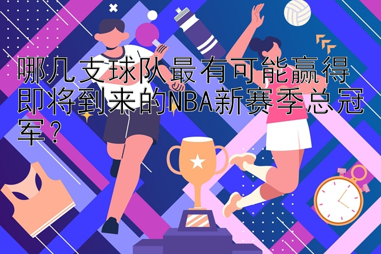 哪几支球队最有可能赢得即将到来的NBA新赛季总冠军？