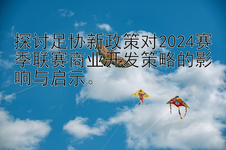 探讨足协新政策对2024赛季联赛商业开发策略的影响与启示。