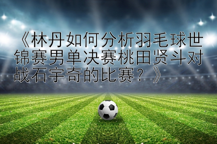 《林丹如何分析羽毛球世锦赛男单决赛桃田贤斗对战石宇奇的比赛？》