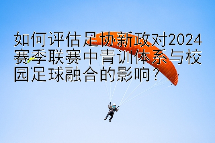 如何评估足协新政对2024赛季联赛中青训体系与校园足球融合的影响？