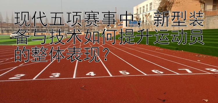 现代五项赛事中，新型装备与技术如何提升运动员的整体表现？