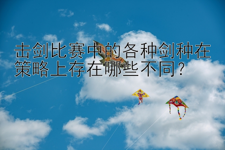 击剑比赛中的各种剑种在策略上存在哪些不同？