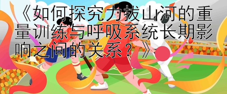 《如何探究力拔山河的重量训练与呼吸系统长期影响之间的关系？》