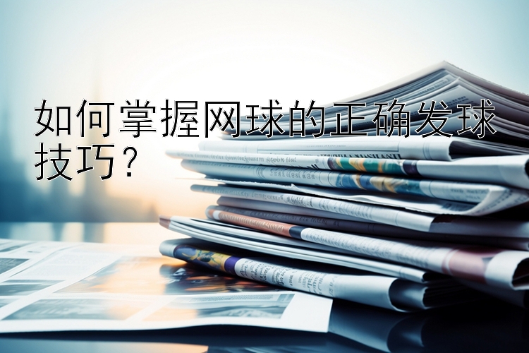 如何掌握网球的正确发球技巧？