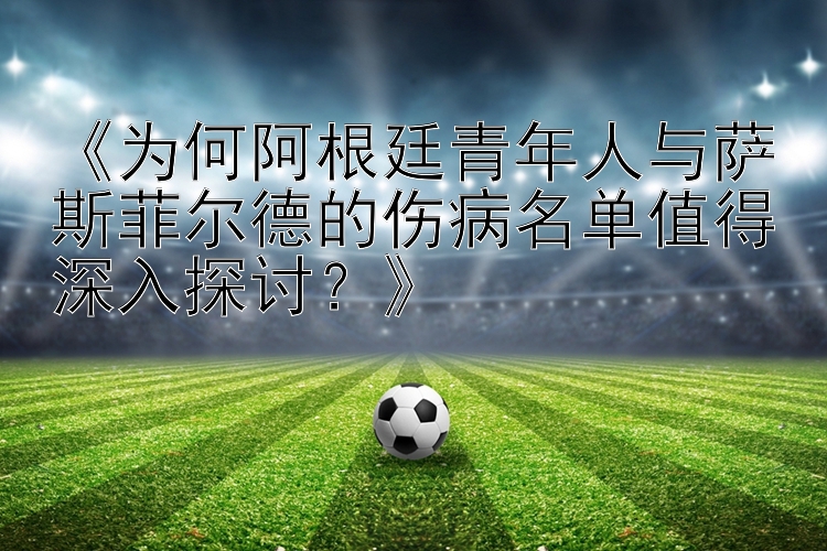 《为何阿根廷青年人与萨斯菲尔德的伤病名单值得深入探讨？》