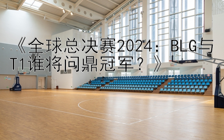 《全球总决赛2024：BLG与T1谁将问鼎冠军？》