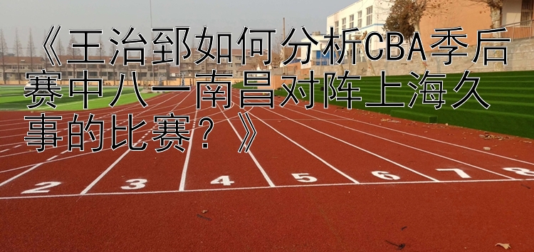 《王治郅如何分析CBA季后赛中八一南昌对阵上海久事的比赛？》