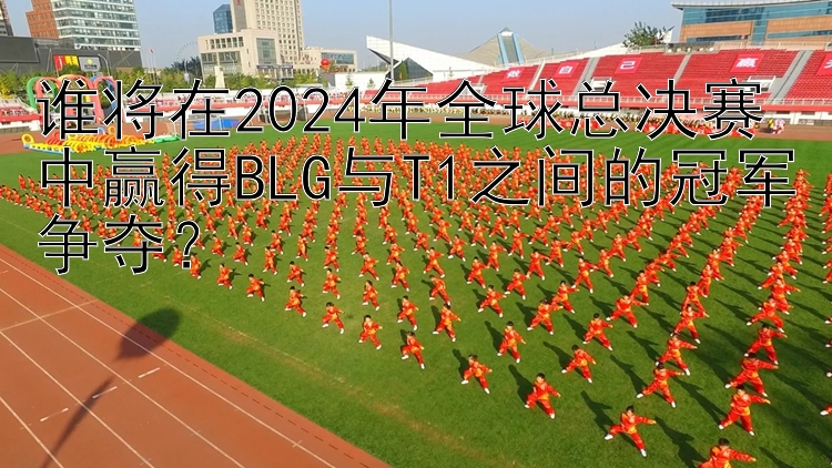 谁将在2024年全球总决赛中赢得BLG与T1之间的冠军争夺？