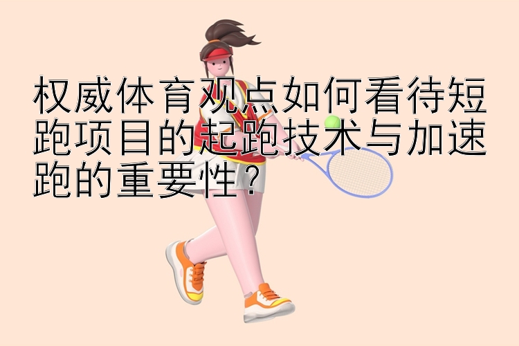 权威体育观点如何看待短跑项目的起跑技术与加速跑的重要性？