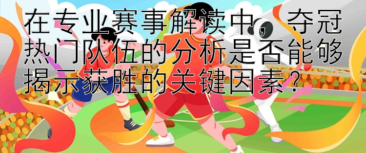 在专业赛事解读中，夺冠热门队伍的分析是否能够揭示获胜的关键因素？