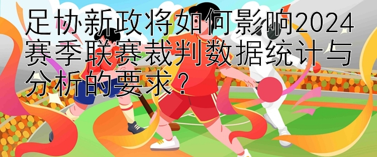 足协新政将如何影响2024赛季联赛裁判数据统计与分析的要求？