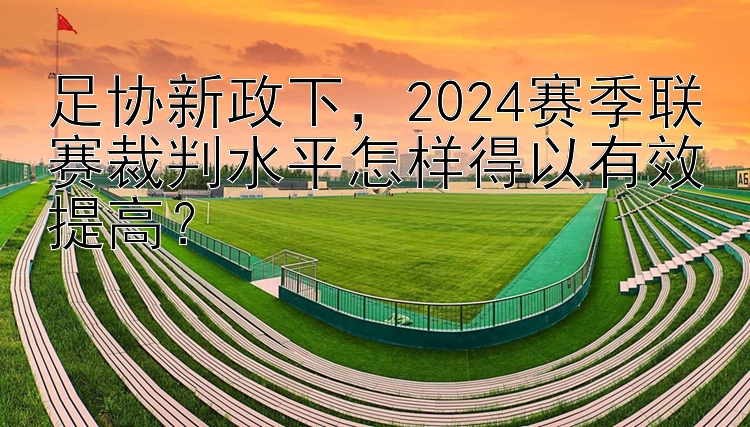 足协新政下，2024赛季联赛裁判水平怎样得以有效提高？