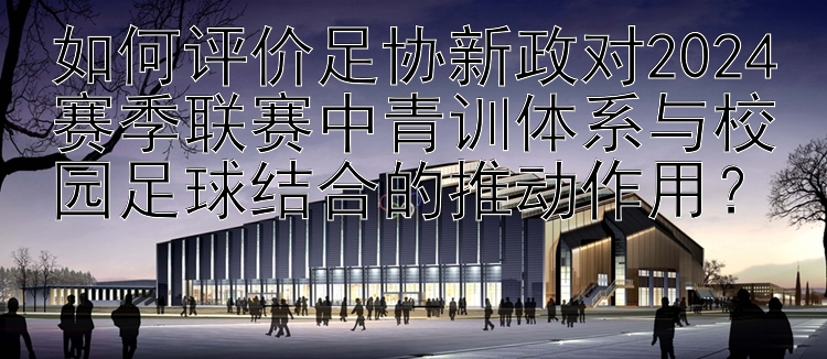 如何评价足协新政对2024赛季联赛中青训体系与校园足球结合的推动作用？