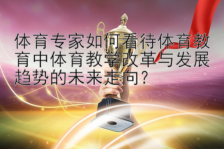 体育专家如何看待体育教育中体育教学改革与发展趋势的未来走向？