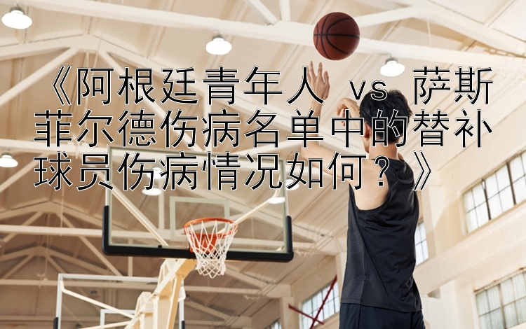 《阿根廷青年人 vs 萨斯菲尔德伤病名单中的替补球员伤病情况如何？》