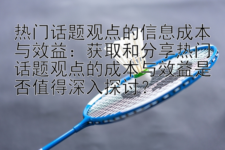 热门话题观点的信息成本与效益：获取和分享热门话题观点的成本与效益是否值得深入探讨？