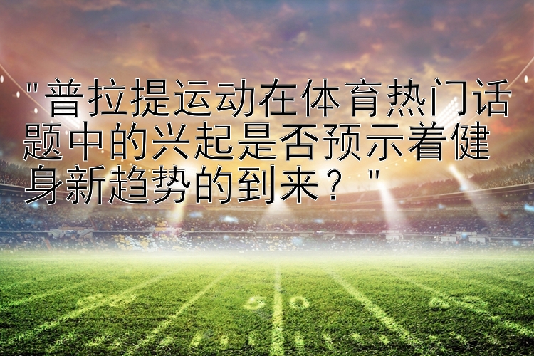 普拉提运动在体育热门话题中的兴起是否预示着健身新趋势的到来？