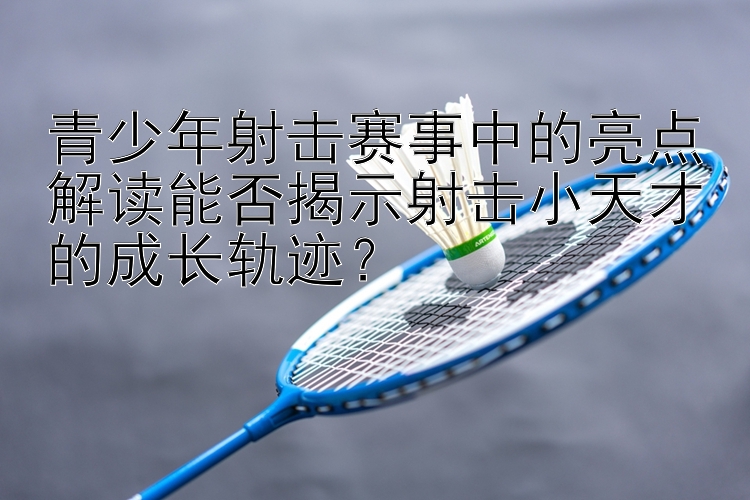 青少年射击赛事中的亮点解读能否揭示射击小天才的成长轨迹？