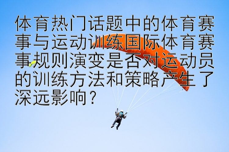 体育热门话题中的体育赛事与运动训练国际体育赛事规则演变是否对运动员的训练方法和策略产生了深远影响？