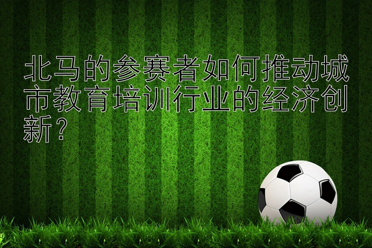 北马的参赛者如何推动城市教育培训行业的经济创新？